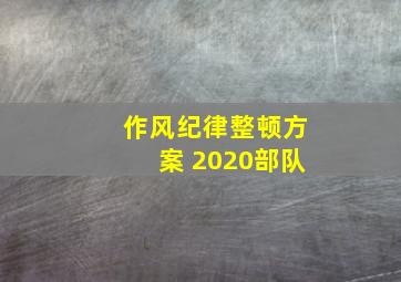 作风纪律整顿方案 2020部队